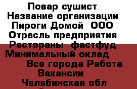 Повар-сушист › Название организации ­ Пироги Домой, ООО › Отрасль предприятия ­ Рестораны, фастфуд › Минимальный оклад ­ 35 000 - Все города Работа » Вакансии   . Челябинская обл.,Златоуст г.